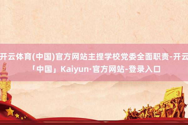 开云体育(中国)官方网站主捏学校党委全面职责-开云「中国」Kaiyun·官方网站-登录入口