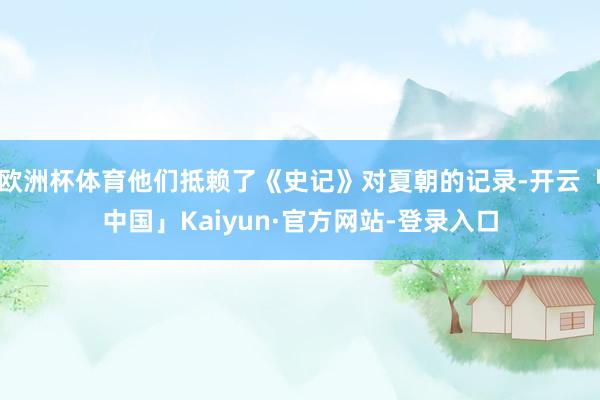 欧洲杯体育他们抵赖了《史记》对夏朝的记录-开云「中国」Kaiyun·官方网站-登录入口