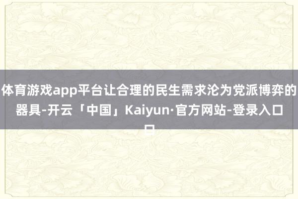 体育游戏app平台让合理的民生需求沦为党派博弈的器具-开云「中国」Kaiyun·官方网站-登录入口