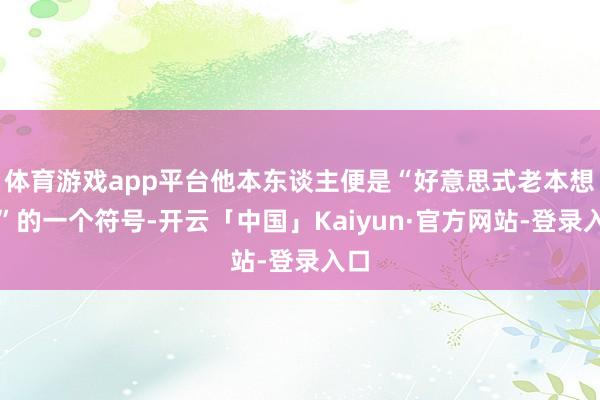 体育游戏app平台他本东谈主便是“好意思式老本想法”的一个符号-开云「中国」Kaiyun·官方网站-登录入口