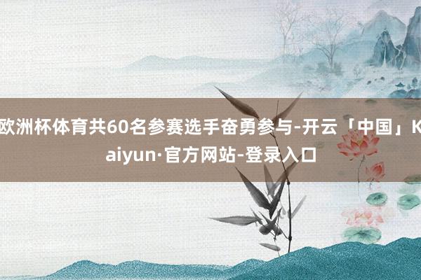 欧洲杯体育共60名参赛选手奋勇参与-开云「中国」Kaiyun·官方网站-登录入口