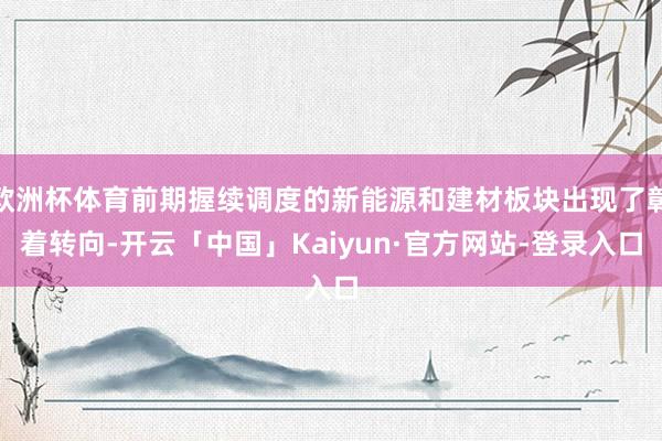 欧洲杯体育前期握续调度的新能源和建材板块出现了彰着转向-开云「中国」Kaiyun·官方网站-登录入口