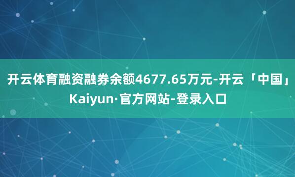 开云体育融资融券余额4677.65万元-开云「中国」Kaiyun·官方网站-登录入口