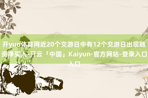 开yun体育网近20个交游日中有12个交游日出现融资净买入-开云「中国」Kaiyun·官方网站-登录入口