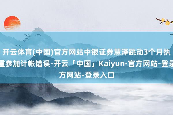 开云体育(中国)官方网站中银证券慧泽跳动3个月执有郑重参加计帐错误-开云「中国」Kaiyun·官方网站-登录入口
