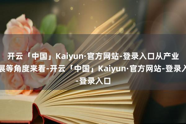 开云「中国」Kaiyun·官方网站-登录入口从产业进展等角度来看-开云「中国」Kaiyun·官方网站-登录入口