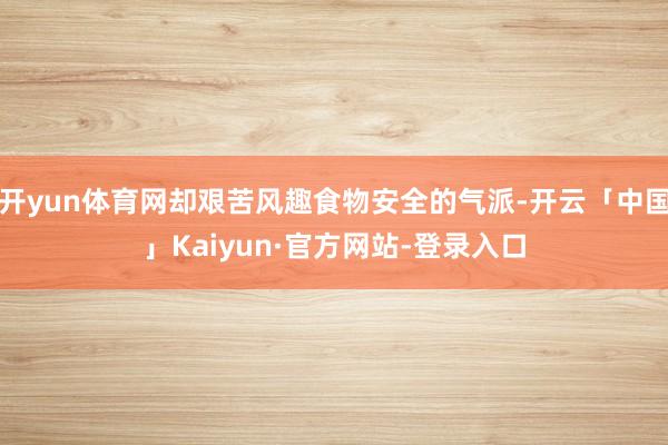 开yun体育网却艰苦风趣食物安全的气派-开云「中国」Kaiyun·官方网站-登录入口