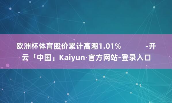 欧洲杯体育股价累计高潮1.01%            -开云「中国」Kaiyun·官方网站-登录入口