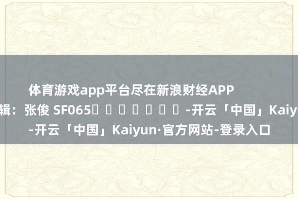 体育游戏app平台尽在新浪财经APP            						包袱剪辑：张俊 SF065							-开云「中国」Kaiyun·官方网站-登录入口