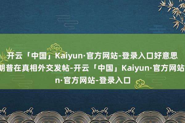 开云「中国」Kaiyun·官方网站-登录入口好意思国总统特朗普在真相外交发帖-开云「中国」Kaiyun·官方网站-登录入口