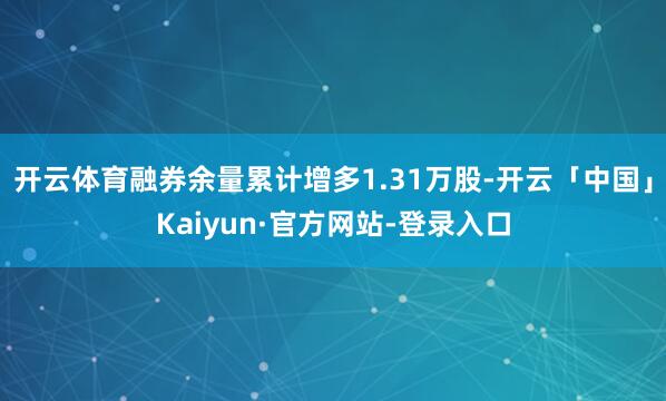 开云体育融券余量累计增多1.31万股-开云「中国」Kaiyun·官方网站-登录入口