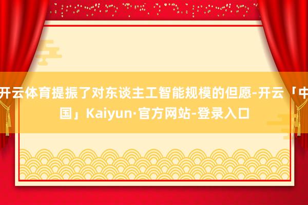 开云体育提振了对东谈主工智能规模的但愿-开云「中国」Kaiyun·官方网站-登录入口