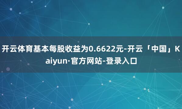 开云体育基本每股收益为0.6622元-开云「中国」Kaiyun·官方网站-登录入口