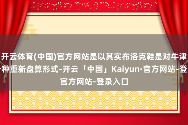 开云体育(中国)官方网站是以其实布洛克鞋是对牛津鞋的一种重新盘算形式-开云「中国」Kaiyun·官方网站-登录入口