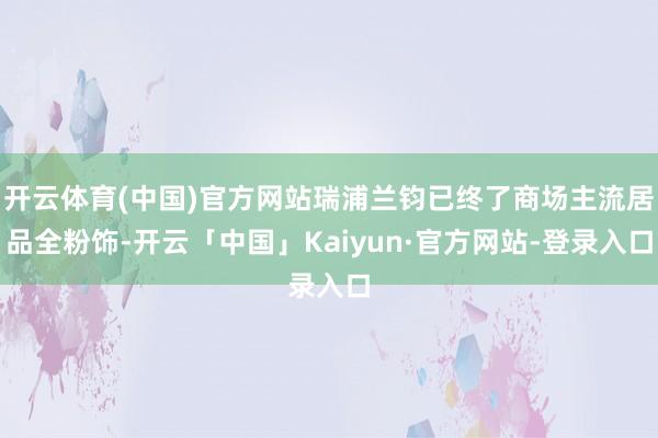 开云体育(中国)官方网站瑞浦兰钧已终了商场主流居品全粉饰-开云「中国」Kaiyun·官方网站-登录入口