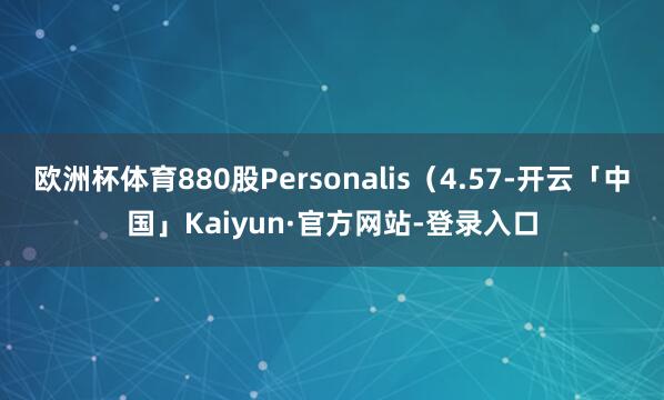 欧洲杯体育880股Personalis（4.57-开云「中国」Kaiyun·官方网站-登录入口