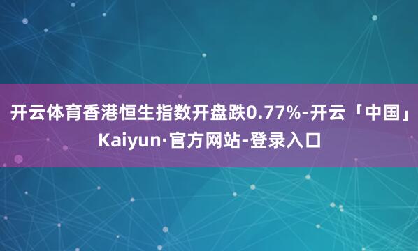 开云体育香港恒生指数开盘跌0.77%-开云「中国」Kaiyun·官方网站-登录入口