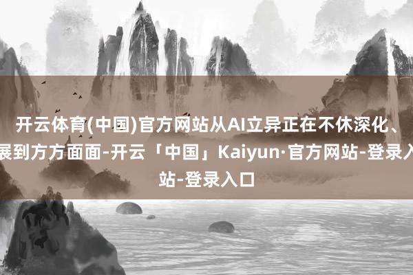 开云体育(中国)官方网站从AI立异正在不休深化、拓展到方方面面-开云「中国」Kaiyun·官方网站-登录入口