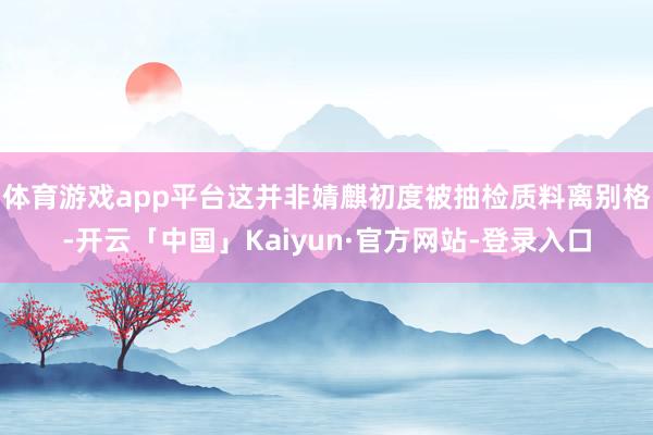 体育游戏app平台这并非婧麒初度被抽检质料离别格-开云「中国」Kaiyun·官方网站-登录入口