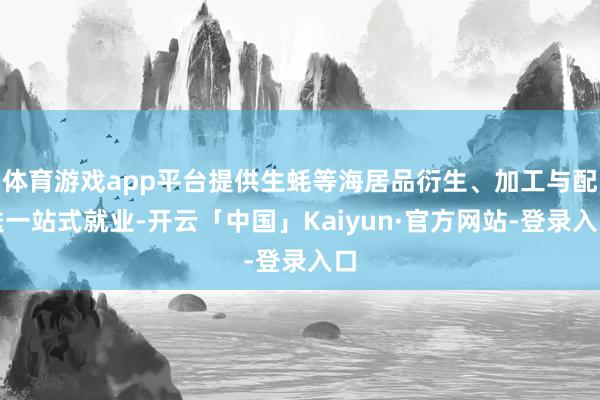 体育游戏app平台提供生蚝等海居品衍生、加工与配送一站式就业-开云「中国」Kaiyun·官方网站-登录入口