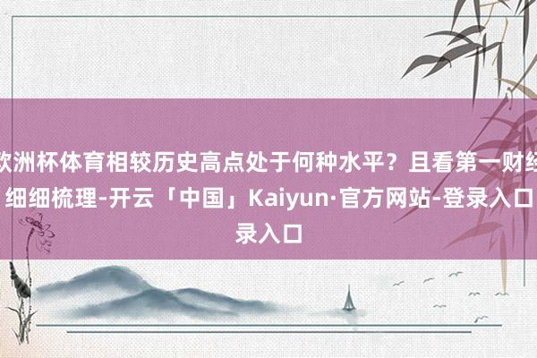 欧洲杯体育相较历史高点处于何种水平?且看第一财经细细梳理-开云「中国」Kaiyun·官方网站-登录入口