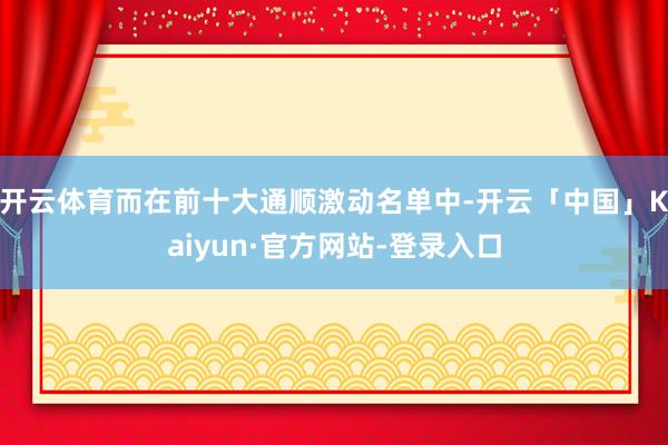 开云体育而在前十大通顺激动名单中-开云「中国」Kaiyun·官方网站-登录入口