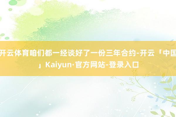 开云体育咱们都一经谈好了一份三年合约-开云「中国」Kaiyun·官方网站-登录入口