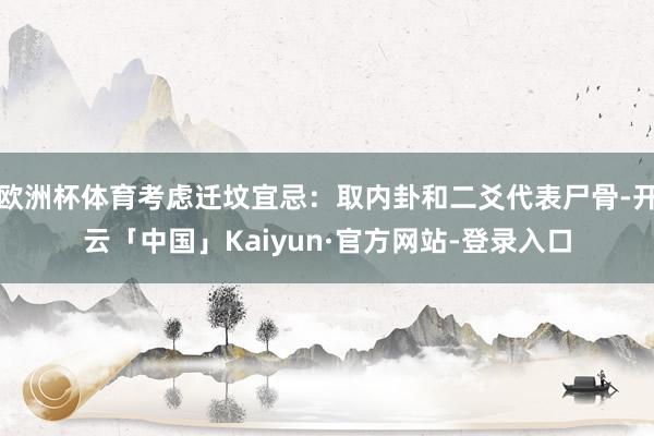 欧洲杯体育考虑迁坟宜忌：取内卦和二爻代表尸骨-开云「中国」Kaiyun·官方网站-登录入口