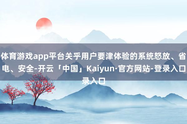 体育游戏app平台关乎用户要津体验的系统怒放、省电、安全-开云「中国」Kaiyun·官方网站-登录入口