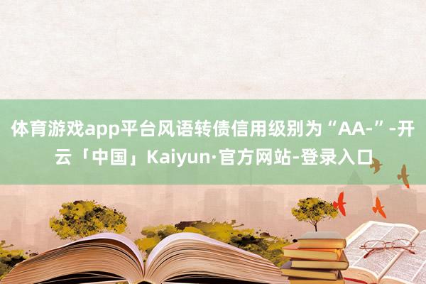 体育游戏app平台风语转债信用级别为“AA-”-开云「中国」Kaiyun·官方网站-登录入口