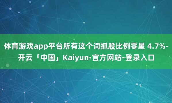体育游戏app平台所有这个词抓股比例零星 4.7%-开云「中国」Kaiyun·官方网站-登录入口