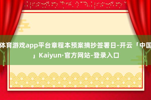 体育游戏app平台章程本预案摘抄签署日-开云「中国」Kaiyun·官方网站-登录入口