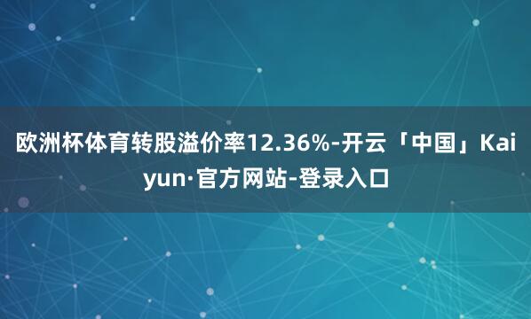 欧洲杯体育转股溢价率12.36%-开云「中国」Kaiyun·官方网站-登录入口