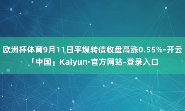 欧洲杯体育9月11日平煤转债收盘高涨0.55%-开云「中国」Kaiyun·官方网站-登录入口