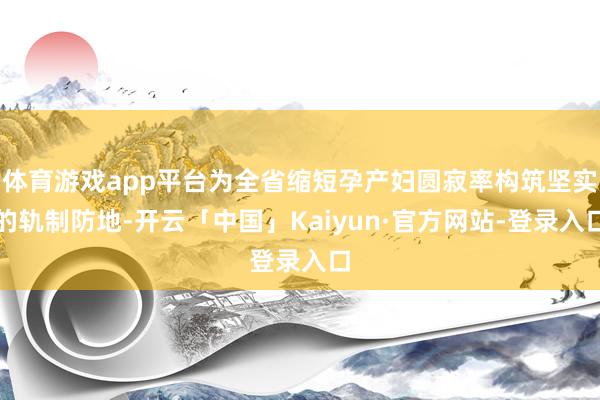 体育游戏app平台为全省缩短孕产妇圆寂率构筑坚实的轨制防地-开云「中国」Kaiyun·官方网站-登录入口