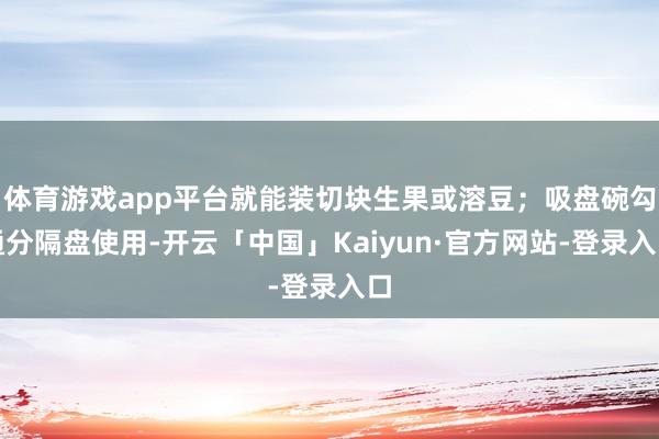 体育游戏app平台就能装切块生果或溶豆；吸盘碗勾通分隔盘使用-开云「中国」Kaiyun·官方网站-登录入口