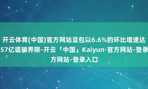 开云体育(中国)官方网站豆包以6.6%的环比增速达到1.57亿诓骗界限-开云「中国」Kaiyun·官方网站-登录入口
