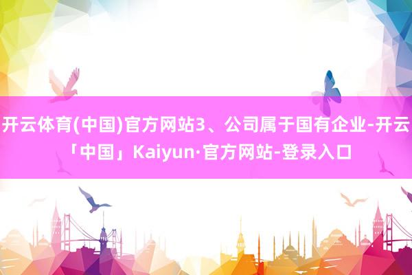 开云体育(中国)官方网站3、公司属于国有企业-开云「中国」Kaiyun·官方网站-登录入口