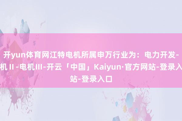 开yun体育网江特电机所属申万行业为：电力开发-电机Ⅱ-电机Ⅲ-开云「中国」Kaiyun·官方网站-登录入口