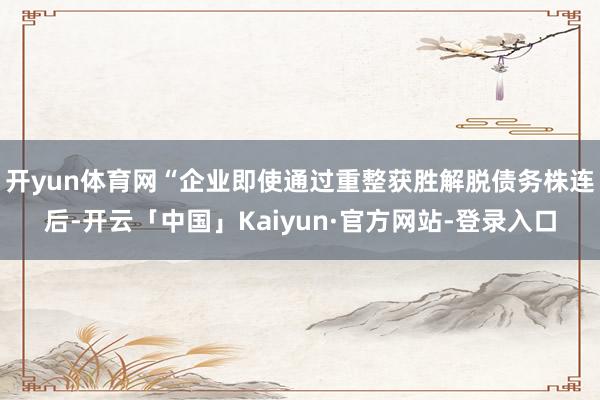 开yun体育网“企业即使通过重整获胜解脱债务株连后-开云「中国」Kaiyun·官方网站-登录入口