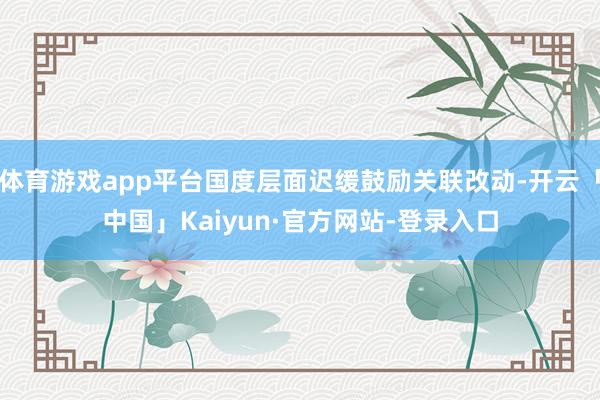 体育游戏app平台国度层面迟缓鼓励关联改动-开云「中国」Kaiyun·官方网站-登录入口