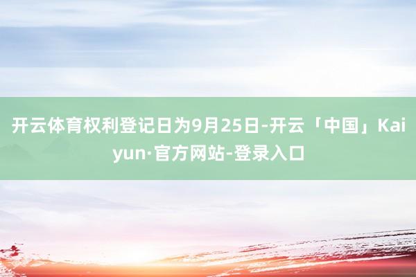 开云体育权利登记日为9月25日-开云「中国」Kaiyun·官方网站-登录入口
