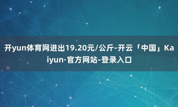 开yun体育网进出19.20元/公斤-开云「中国」Kaiyun·官方网站-登录入口