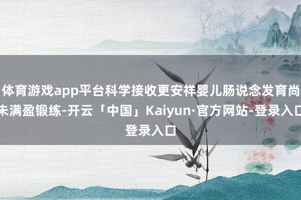 体育游戏app平台科学接收更安祥婴儿肠说念发育尚未满盈锻练-开云「中国」Kaiyun·官方网站-登录入口