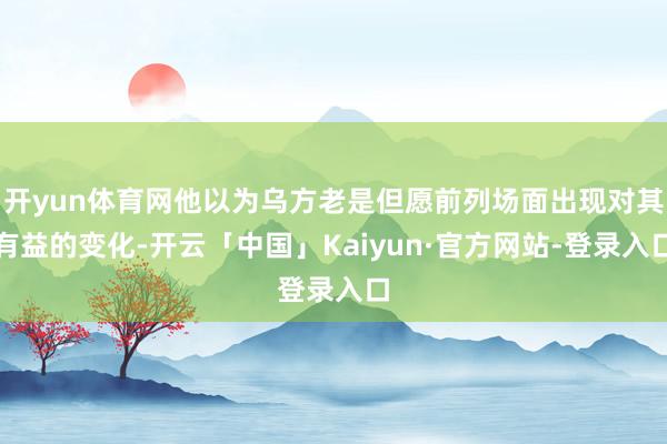 开yun体育网他以为乌方老是但愿前列场面出现对其有益的变化-开云「中国」Kaiyun·官方网站-登录入口