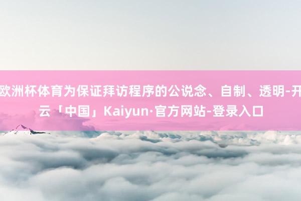 欧洲杯体育为保证拜访程序的公说念、自制、透明-开云「中国」Kaiyun·官方网站-登录入口