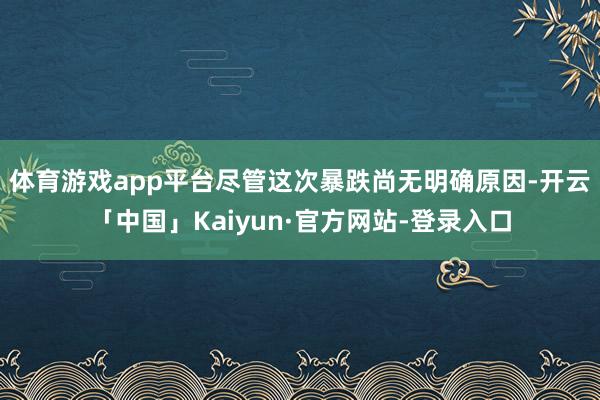 体育游戏app平台　　尽管这次暴跌尚无明确原因-开云「中国」Kaiyun·官方网站-登录入口