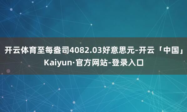开云体育至每盎司4082.03好意思元-开云「中国」Kaiyun·官方网站-登录入口