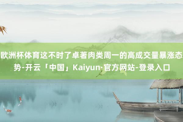欧洲杯体育　　这不时了卓著肉类周一的高成交量暴涨态势-开云「中国」Kaiyun·官方网站-登录入口