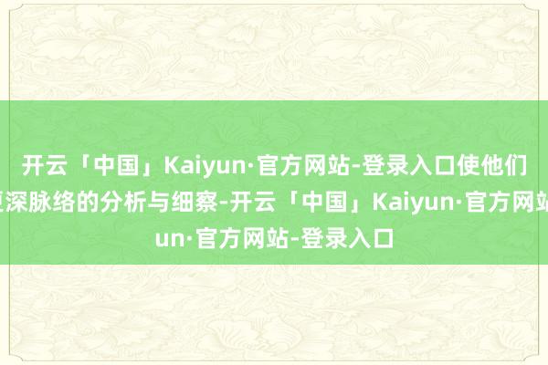 开云「中国」Kaiyun·官方网站-登录入口使他们更专注于更深脉络的分析与细察-开云「中国」Kaiyun·官方网站-登录入口